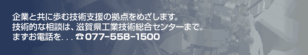 技術的な相談は、滋賀県工業技術総合センターまで。まずお電話を…077-558-1500